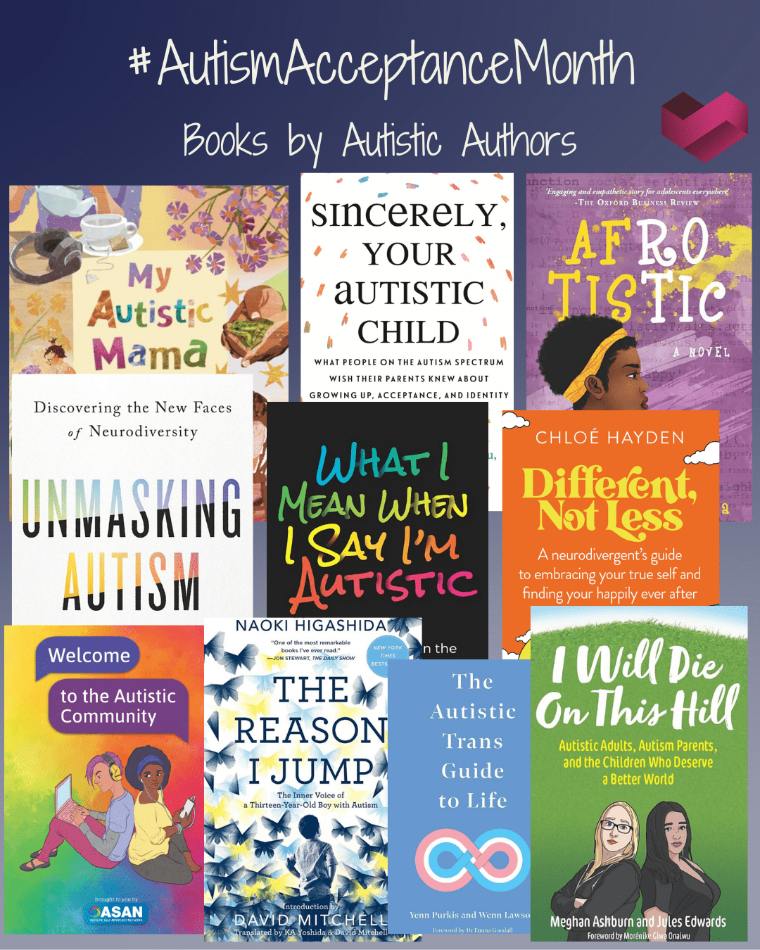 Image 1: Books by Autistic Authors Titles include: My Autistic Mama by Kati Hirschy Sincerely, Your Autistic Child by Autistic Women and Nonbinary Network Afrotistic by Kala Allen Omeiza Unmasking Autism by Devon Price What I Mean When I Say I'm Autistic by Annie Kotowicz Different, Not Less by Chloe Haydon Welcome to the Autistic Community by Lar Berry and The Autistic Self Advocacy Network The Reason I Jump by Naoki Higashida The Autistic Trans Guide to Life by Yenn Purkis and Wenn B. Lawson I Will Die On This Hill by Jules Edwards and Meghan Ashburn