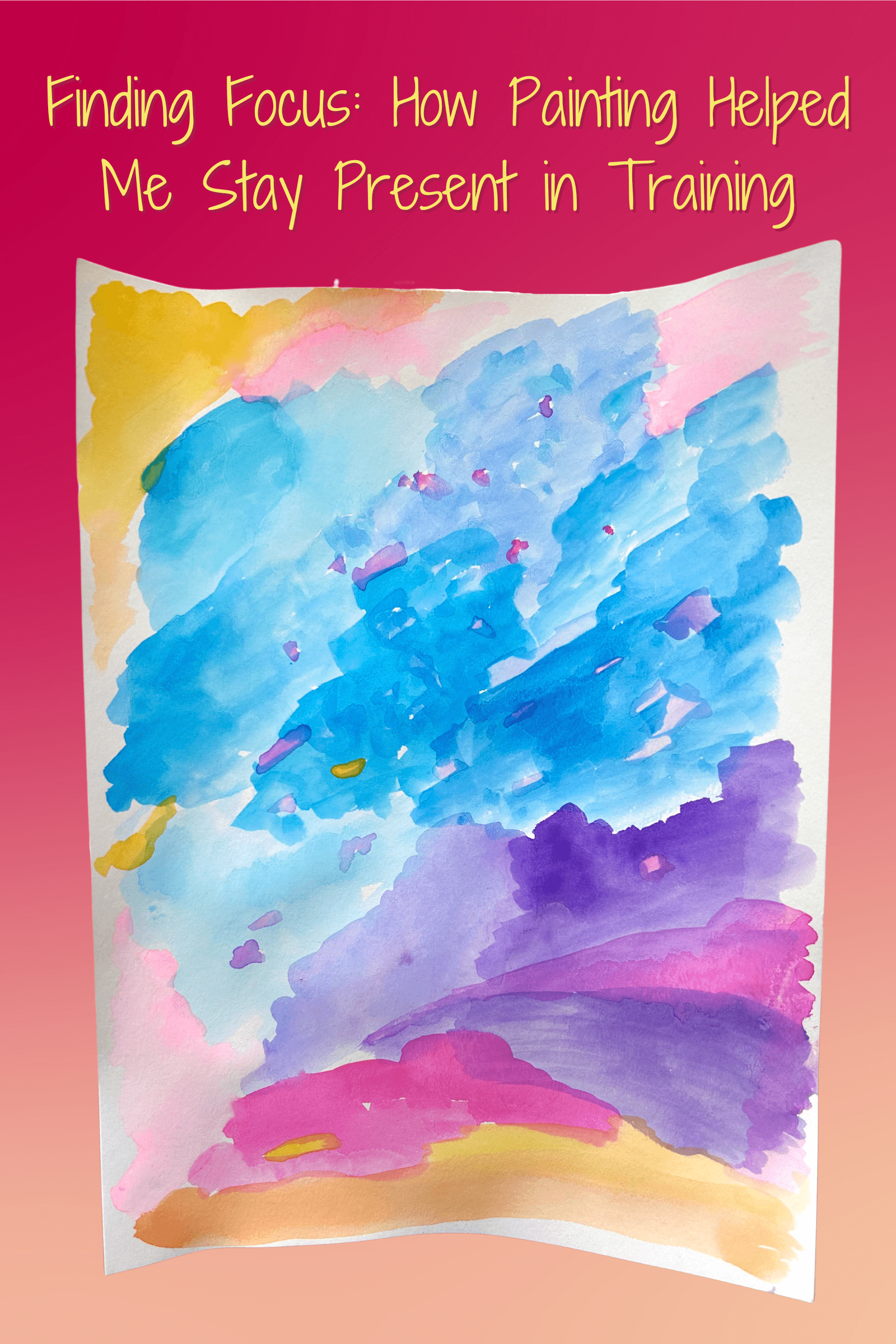"Finding Focus: How Painting Helped Me Stay Present in Training" and underneath that, there is a cutout image of a piece of watercolor paper with various abstract designs. The colors included are a variety of blues, purples, pinks, and orange/yellows.